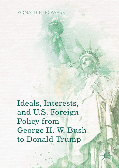 Ideals Interests and U.S. Foreign Policy from George H. W. Bush to Donald Trump-