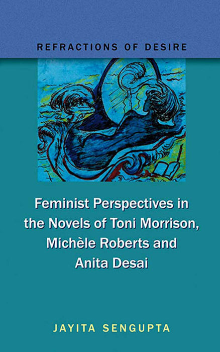 Refractions Of Desire: Feminist Perspectives in the Novels of Toni Morrison, Michele Roberts and Anita Desai
