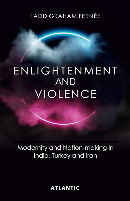 Enlightenment and Violence: Modernity and Nation-Making in India,Turkey and Iran