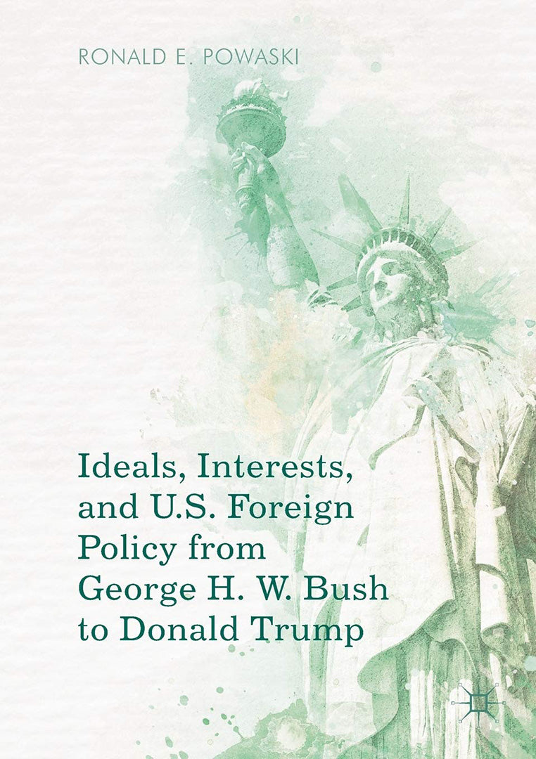 Ideals Interests and U.S. Foreign Policy from George H. W. Bush to Donald Trump-