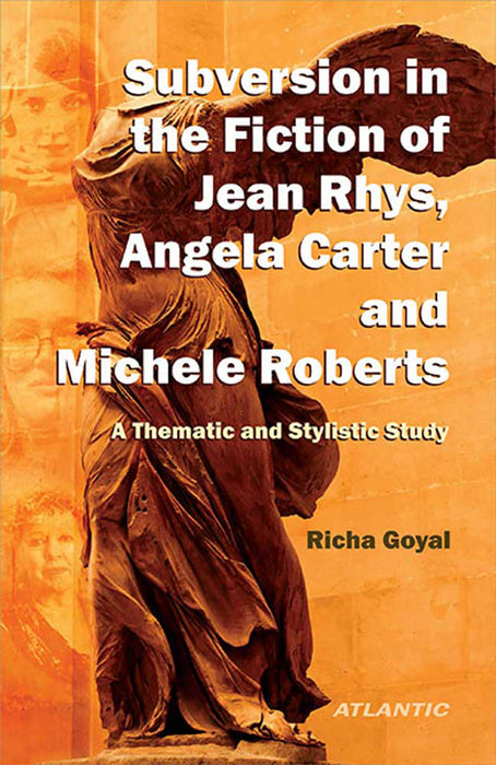 A Subversion In The Fiction Of Jean Rhys, Angela Carter And Michele Roberts: A Thematic and Stylistic Study
